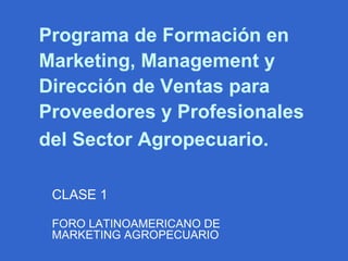 Programa de Formación en Marketing, Management y Dirección de Ventas para Proveedores y Profesionales del Sector Agropecuario.   CLASE 1 FORO LATINOAMERICANO DE MARKETING AGROPECUARIO 