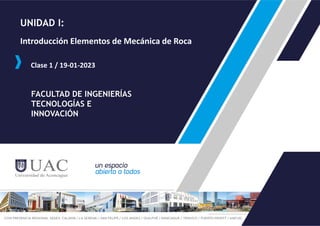 UNIDAD I:
FACULTAD DE INGENIERÍAS
TECNOLOGÍAS E
INNOVACIÓN
Introducción Elementos de Mecánica de Roca
Clase 1 / 19-01-2023
 