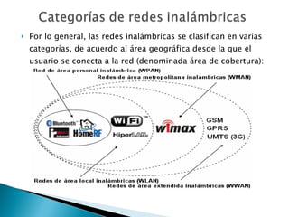 Por lo general, las redes inalámbricas se clasifican en varias categorías, de acuerdo al área geográfica desde la que el usuario se conecta a la red (denominada área de cobertura): 