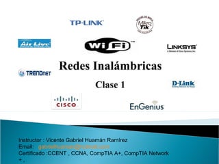 Redes Inalámbricas
Clase 1
Instructor : Vicente Gabriel Huamán Ramírez
Email: gabrielhuaman@hotmail.com
Certificado :CCENT , CCNA, CompTIA A+, CompTIA Network
+ ,
 