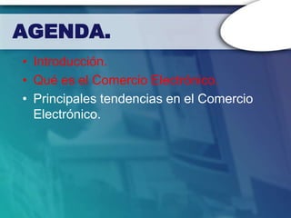 AGENDA.
• Introducción.
• Qué es el Comercio Electrónico.
• Principales tendencias en el Comercio
  Electrónico.
 