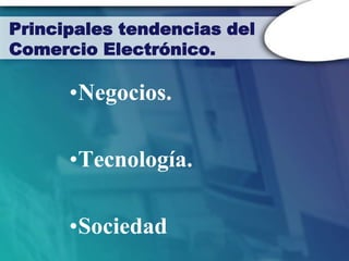 Principales tendencias del
Comercio Electrónico.

      •Negocios.

      •Tecnología.

      •Sociedad
 
