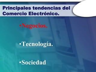 Principales tendencias del
Comercio Electrónico.

      •Negocios.

      •Tecnología.

      •Sociedad
 