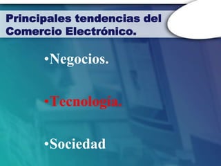 Principales tendencias del
Comercio Electrónico.

      •Negocios.

      •Tecnología.

      •Sociedad
 