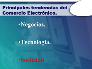 Principales tendencias del
Comercio Electrónico.

      •Negocios.

      •Tecnología.

      •Sociedad.
 