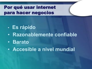 Por qué usar internet
para hacer negocios


 • Es rápido
 • Razonablemente confiable
 • Barato
 • Accesible a nivel mundial
 