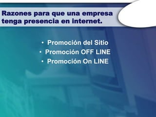 Razones para que una empresa
tenga presencia en internet.


          • Promoción del Sitio
         • Promoción OFF LINE
          • Promoción On LINE
 