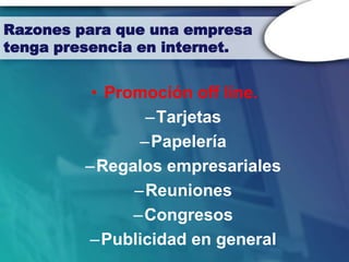 Razones para que una empresa
tenga presencia en internet.


          • Promoción off line.
                –Tarjetas
                –Papelería
         –Regalos empresariales
               –Reuniones
               –Congresos
         –Publicidad en general
 