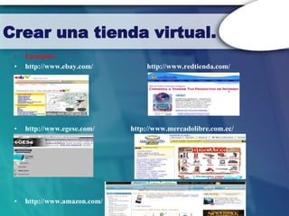 Crear una tienda virtual.
 •   Ejemplos:
 •   http://www.ebay.com/         http://www.redtienda.com/




 •   http://www.egese.com/    http://www.mercadolibre.com.ec/




 •   http://www.amazon.com/
 