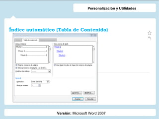 Índice automático (Tabla de Contenido)
Versión: Microsoft Word 2007
Personalización y Utilidades
 