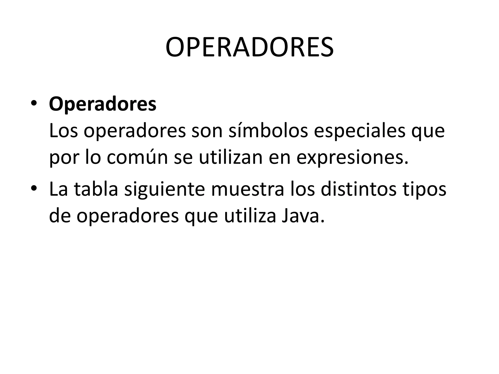 OPERADORES
• Operadores
  Los operadores son símbolos especiales que
  por lo común se utilizan en expresiones.
• La tabla siguiente muestra los distintos tipos
  de operadores que utiliza Java.
 