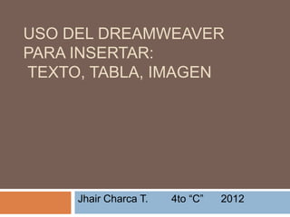 USO DEL DREAMWEAVER
PARA INSERTAR:
TEXTO, TABLA, IMAGEN




     Jhair Charca T.   4to “C”   2012
 