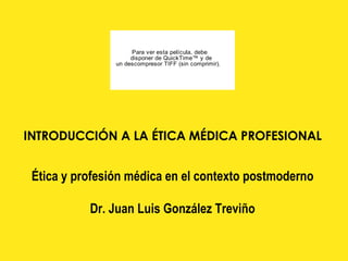 INTRODUCCIÓN A LA ÉTICA MÉDICA PROFESIONAL   Ética y profesión médica en el contexto postmoderno Dr. Juan Luis Gonz ález Treviño 