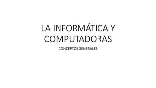 LA INFORMÁTICA Y
COMPUTADORAS
CONCEPTOS GENERALES
 
