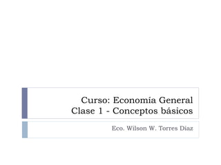 Curso: Economía General
Clase 1 - Conceptos básicos
Eco. Wilson W. Torres Díaz
 