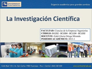 La Investigación Científica
FACULTAD: Ciencias de la Empresa/ Ingenierías
CÓDIGO: BI1202 - BC1004 - BC1104 - BC1202
DOCENTE: Edali Gloria Ortega Miranda
PERIODO ACADÉMICO: 2013-1
 