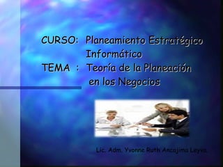   CURSO:  Planeamiento Estratégico  Informático   TEMA  :  Teoría de la Planeación   en los Negocios Lic. Adm. Yvonne Ruth Ancajima Leyva. 