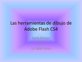 Las herramientas de dibujo de
       Adobe Flash CS4
         Katia Arroyo
              3-C
         La Salle-Lima
 