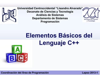 Universidad Centroccidental “Lisandro Alvarado”
Decanato de Ciencias y Tecnología
Análisis de Sistemas
Departamento de Sistemas
Programación
Elementos Básicos del
Lenguaje C++
Coordinación del Área de Programación Lapso 2013-1
 