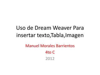 Uso de Dream Weaver Para
insertar texto,Tabla,Imagen
   Manuel Morales Barrientos
            4to C
            2012
 