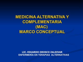 MEDICINA ALTERNATIVA Y COMPLEMENTARIA (MAC)  MARCO CONCEPTUAL LIC. EDUARDO OROSCO ZALDIVAR ENFERMERÍA EN TERAPIAS  ALTERNATIVAS 