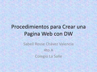 Procedimientos para Crear una
     Pagina Web con DW
    Sabell Rosse Chávez Valencia
                4to A
           Colegio La Salle
 