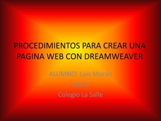 PROCEDIMIENTOS PARA CREAR UNA
 PAGINA WEB CON DREAMWEAVER
       ALUMNO: Luis Morán
              4to A
         Colegio La Salle
 