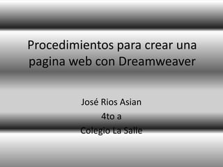 Procedimientos para crear una
pagina web con Dreamweaver

         José Rios Asian
              4to a
         Colegio La Salle
 