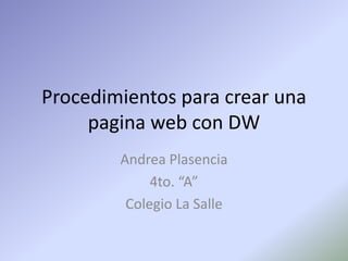 Procedimientos para crear una
     pagina web con DW
        Andrea Plasencia
             4to. “A”
         Colegio La Salle
 