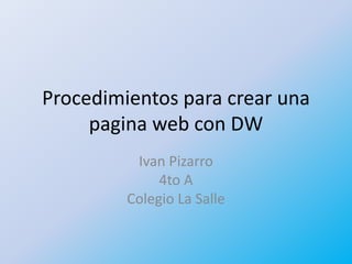 Procedimientos para crear una
     pagina web con DW
          Ivan Pizarro
              4to A
         Colegio La Salle
 