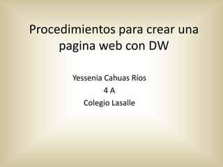 Procedimientos para crear una
     pagina web con DW

       Yessenia Cahuas Ríos
                4A
          Colegio Lasalle
 