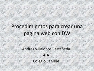Procedimientos para crear una
     pagina web con DW

    Andres Villalobos Castañeda
                 4°A
         Colegio La Salle
 