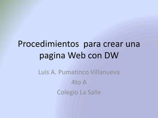 Procedimientos para crear una
     pagina Web con DW
    Luis A. Pumatinco Villanueva
                4to A
           Colegio La Salle
 
