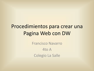 Procedimientos para crear una
     Pagina Web con DW
        Francisco Navarro
              4to A
         Colegio La Salle
 
