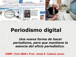 Periodismo digital  Una nueva forma de hacer periodismo, pero que mantiene la esencia del oficio periodístico.  USMP. Ciclo 2008-I. Prof.: Jaime E. Cabrera Junco 