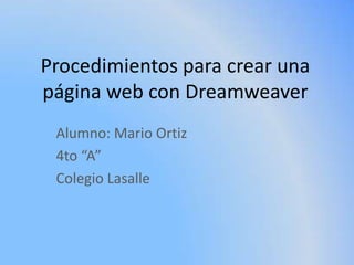 Procedimientos para crear una
página web con Dreamweaver
 Alumno: Mario Ortiz
 4to “A”
 Colegio Lasalle
 