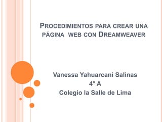 PROCEDIMIENTOS PARA CREAR UNA
PÁGINA WEB CON DREAMWEAVER




   Vanessa Yahuarcani Salinas
               4° A
     Colegio la Salle de Lima
 
