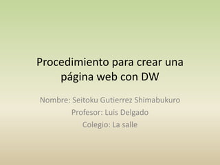 Procedimiento para crear una
    página web con DW
Nombre: Seitoku Gutierrez Shimabukuro
       Profesor: Luis Delgado
           Colegio: La salle
 