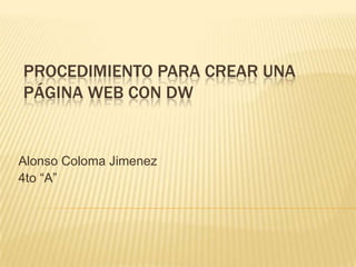 PROCEDIMIENTO PARA CREAR UNA
PÁGINA WEB CON DW


Alonso Coloma Jimenez
4to “A”
 