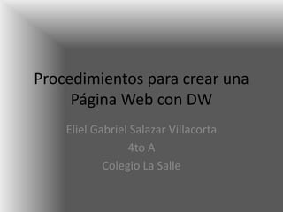 Procedimientos para crear una
     Página Web con DW
    Eliel Gabriel Salazar Villacorta
                 4to A
            Colegio La Salle
 