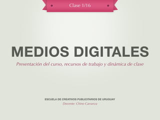Clase 1/16




MEDIOS DIGITALES
Presentación del curso, recursos de trabajo y dinámica de clase




              ESCUELA DE CREATIVOS PUBLICITARIOS DE URUGUAY
                         Docente: Chino Carranza
 
