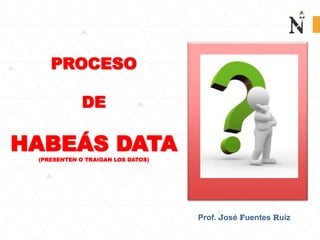 PROCESO
DE
HABEÁS DATA(PRESENTEN O TRAIGAN LOS DATOS)
Prof. José Fuentes Ruiz
 