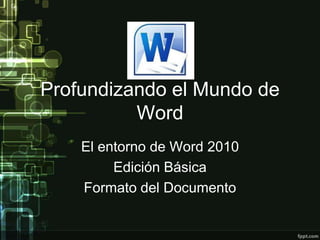 Profundizando el Mundo de
Word
El entorno de Word 2010
Edición Básica
Formato del Documento
 