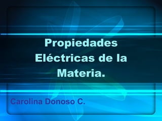 Propiedades Eléctricas de la Materia. Carolina Donoso C. 