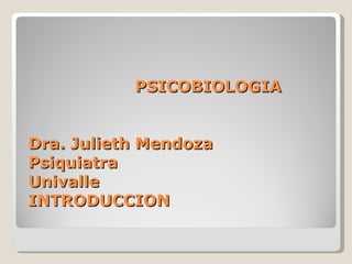   PSICOBIOLOGIA  Dra. Julieth Mendoza Psiquiatra Univalle INTRODUCCION 