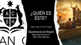 ¿QUIÉN ES
ÉSTE?
Clase 1 para 2º, 3º y 4º medio
Departamento de Religión
Miguel Ángel Victoriano G.
Marco Yáñez Matamala
 