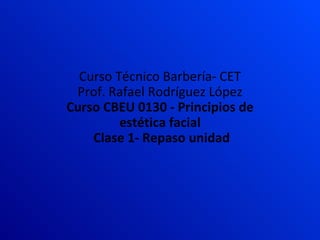 Curso Técnico Barbería- CET Prof. Rafael Rodríguez López Curso CBEU 0130 - Principios de estética facial  Clase 1- Repaso unidad 