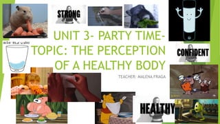 UNIT 3- PARTY TIME-
TOPIC: THE PERCEPTION
OF A HEALTHY BODY
TEACHER: MALENA FRAGA
 