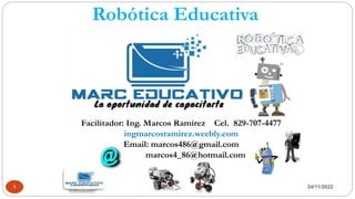 Robótica Educativa
24/11/2022
1
Facilitador: Ing. Marcos Ramírez Cel. 829-707-4477
ingmarcosramirez.weebly.com
Email: marcos486@gmail.com
marcos4_86@hotmail.com
 