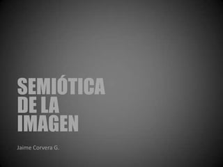 SEMIÓTICA
DE LA
IMAGEN
Jaime Corvera G.
 